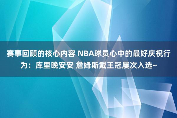 赛事回顾的核心内容 NBA球员心中的最好庆祝行为：库里晚安安 詹姆斯戴王冠屡次入选~