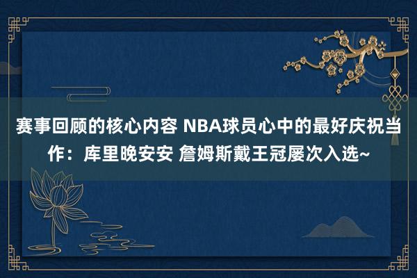 赛事回顾的核心内容 NBA球员心中的最好庆祝当作：库里晚安安 詹姆斯戴王冠屡次入选~