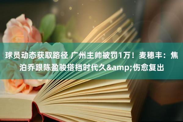 球员动态获取路径 广州主帅被罚1万！麦穗丰：焦泊乔跟陈盈骏搭档时代久&伤愈复出