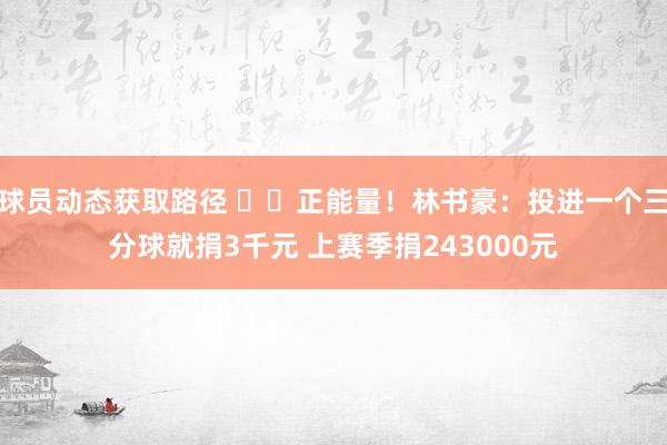 球员动态获取路径 ❤️正能量！林书豪：投进一个三分球就捐3千元 上赛季捐243000元