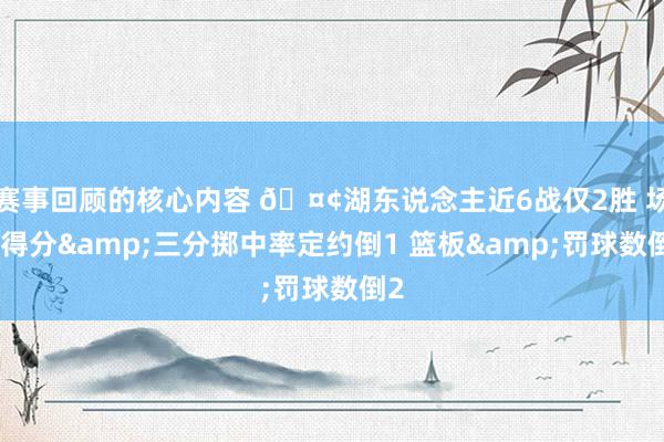 赛事回顾的核心内容 🤢湖东说念主近6战仅2胜 场均得分&三分掷中率定约倒1 篮板&罚球数倒2