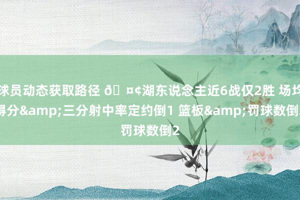 球员动态获取路径 🤢湖东说念主近6战仅2胜 场均得分&三分射中率定约倒1 篮板&罚球数倒2