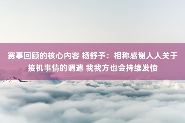 赛事回顾的核心内容 杨舒予：相称感谢人人关于接机事情的调遣 我我方也会持续发愤