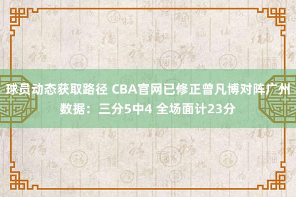 球员动态获取路径 CBA官网已修正曾凡博对阵广州数据：三分5中4 全场面计23分