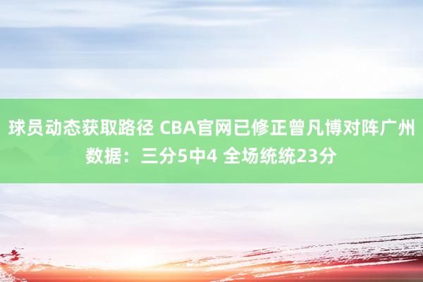 球员动态获取路径 CBA官网已修正曾凡博对阵广州数据：三分5中4 全场统统23分