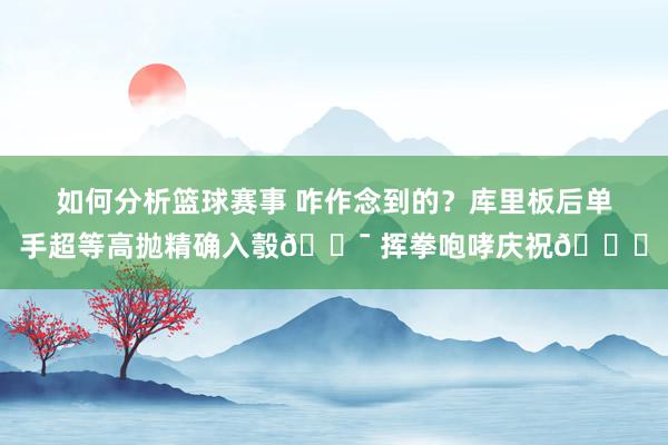 如何分析篮球赛事 咋作念到的？库里板后单手超等高抛精确入彀🎯 挥拳咆哮庆祝😝