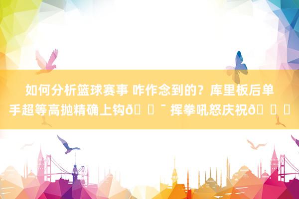 如何分析篮球赛事 咋作念到的？库里板后单手超等高抛精确上钩🎯 挥拳吼怒庆祝😝