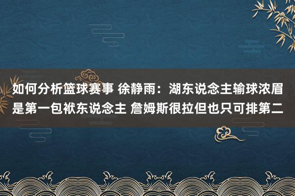 如何分析篮球赛事 徐静雨：湖东说念主输球浓眉是第一包袱东说念主 詹姆斯很拉但也只可排第二