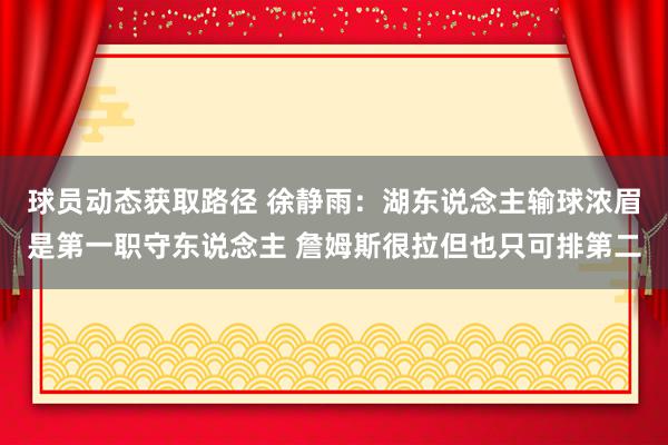 球员动态获取路径 徐静雨：湖东说念主输球浓眉是第一职守东说念主 詹姆斯很拉但也只可排第二