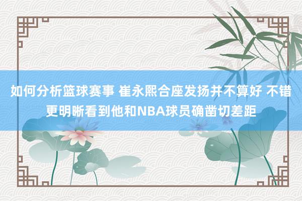 如何分析篮球赛事 崔永熙合座发扬并不算好 不错更明晰看到他和NBA球员确凿切差距