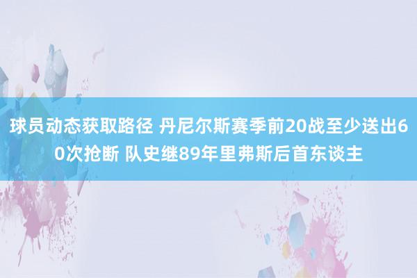 球员动态获取路径 丹尼尔斯赛季前20战至少送出60次抢断 队史继89年里弗斯后首东谈主