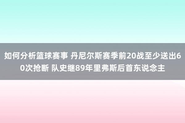 如何分析篮球赛事 丹尼尔斯赛季前20战至少送出60次抢断 队史继89年里弗斯后首东说念主