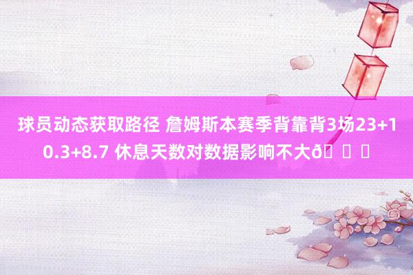 球员动态获取路径 詹姆斯本赛季背靠背3场23+10.3+8.7 休息天数对数据影响不大😐