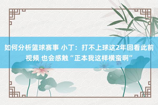 如何分析篮球赛事 小丁：打不上球这2年回看此前视频 也会感触“正本我这样横蛮啊”