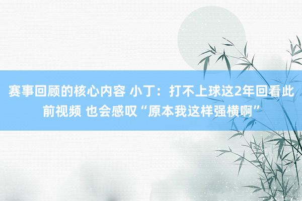 赛事回顾的核心内容 小丁：打不上球这2年回看此前视频 也会感叹“原本我这样强横啊”