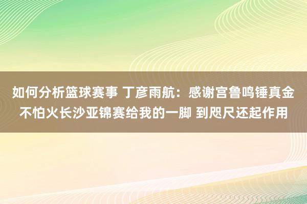 如何分析篮球赛事 丁彦雨航：感谢宫鲁鸣锤真金不怕火长沙亚锦赛给我的一脚 到咫尺还起作用