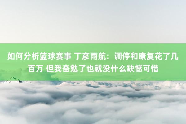 如何分析篮球赛事 丁彦雨航：调停和康复花了几百万 但我奋勉了也就没什么缺憾可惜