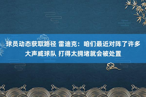 球员动态获取路径 雷迪克：咱们最近对阵了许多大声威球队 打得太拥堵就会被处置