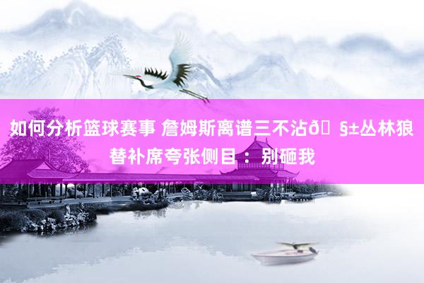 如何分析篮球赛事 詹姆斯离谱三不沾🧱丛林狼替补席夸张侧目 ：别砸我