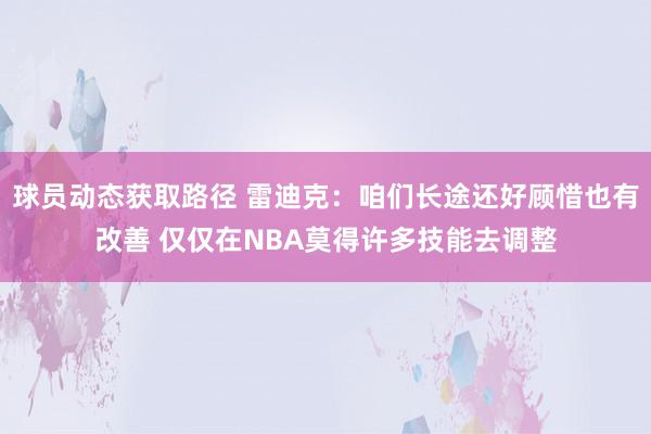 球员动态获取路径 雷迪克：咱们长途还好顾惜也有改善 仅仅在NBA莫得许多技能去调整