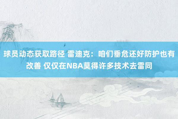 球员动态获取路径 雷迪克：咱们垂危还好防护也有改善 仅仅在NBA莫得许多技术去雷同