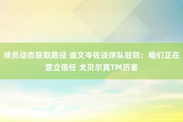 球员动态获取路径 迪文岑佐谈球队驻防：咱们正在竖立信任 戈贝尔真TM历害