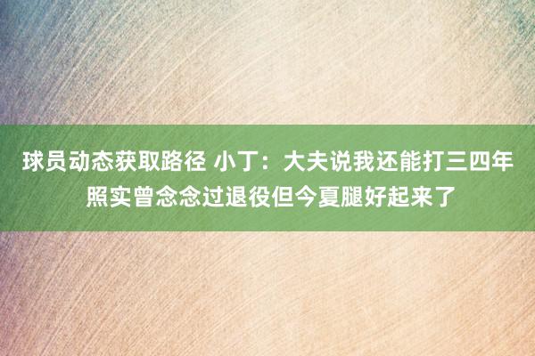 球员动态获取路径 小丁：大夫说我还能打三四年 照实曾念念过退役但今夏腿好起来了