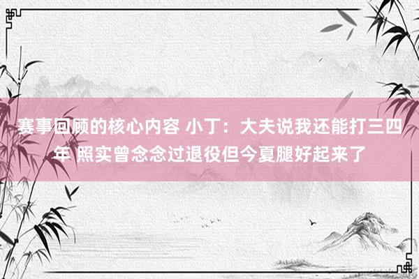 赛事回顾的核心内容 小丁：大夫说我还能打三四年 照实曾念念过退役但今夏腿好起来了