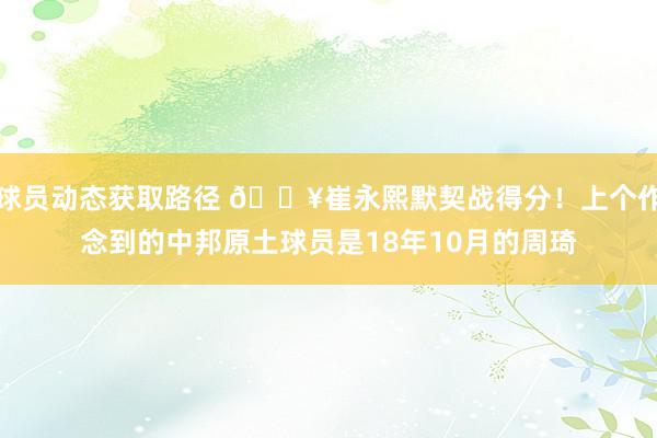 球员动态获取路径 🔥崔永熙默契战得分！上个作念到的中邦原土球员是18年10月的周琦