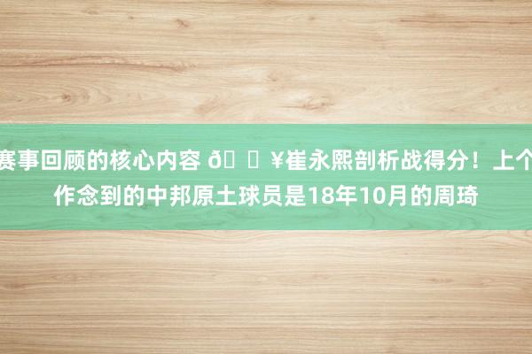 赛事回顾的核心内容 🔥崔永熙剖析战得分！上个作念到的中邦原土球员是18年10月的周琦