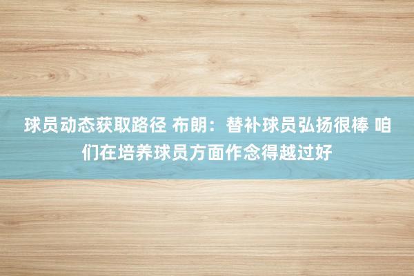 球员动态获取路径 布朗：替补球员弘扬很棒 咱们在培养球员方面作念得越过好