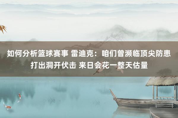 如何分析篮球赛事 雷迪克：咱们曾濒临顶尖防患打出洞开伏击 来日会花一整天估量