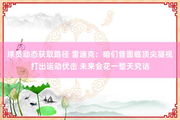 球员动态获取路径 雷迪克：咱们曾面临顶尖凝视打出运动伏击 未来会花一整天究诘