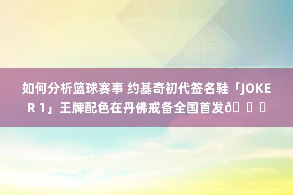 如何分析篮球赛事 约基奇初代签名鞋「JOKER 1」王牌配色在丹佛戒备全国首发🎉