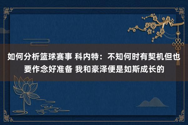 如何分析篮球赛事 科内特：不知何时有契机但也要作念好准备 我和豪泽便是如斯成长的