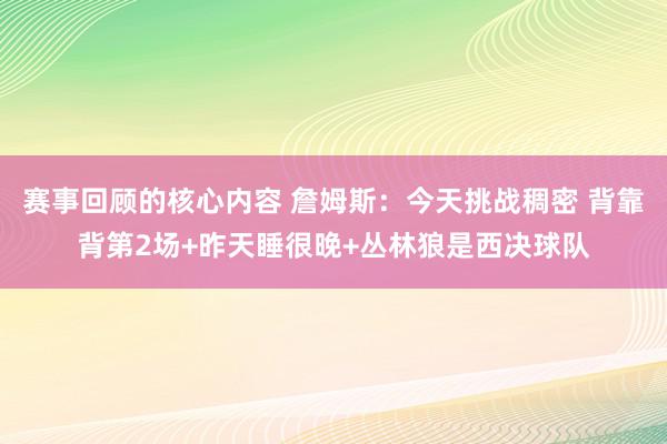 赛事回顾的核心内容 詹姆斯：今天挑战稠密 背靠背第2场+昨天睡很晚+丛林狼是西决球队