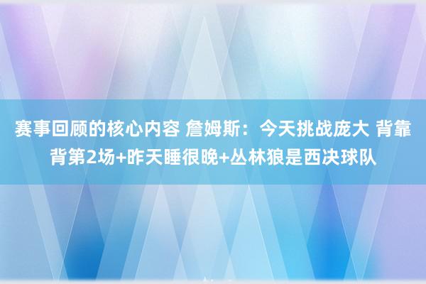 赛事回顾的核心内容 詹姆斯：今天挑战庞大 背靠背第2场+昨天睡很晚+丛林狼是西决球队