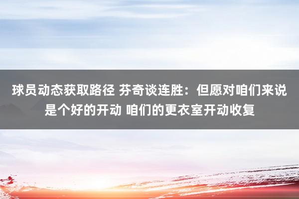 球员动态获取路径 芬奇谈连胜：但愿对咱们来说是个好的开动 咱们的更衣室开动收复