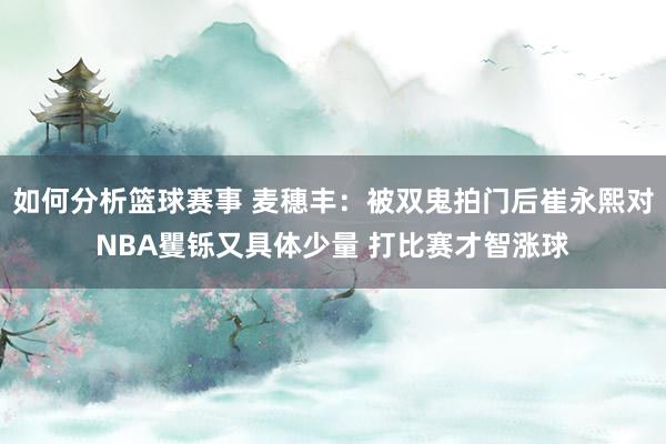 如何分析篮球赛事 麦穗丰：被双鬼拍门后崔永熙对NBA矍铄又具体少量 打比赛才智涨球