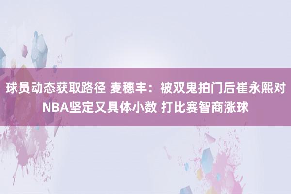 球员动态获取路径 麦穗丰：被双鬼拍门后崔永熙对NBA坚定又具体小数 打比赛智商涨球