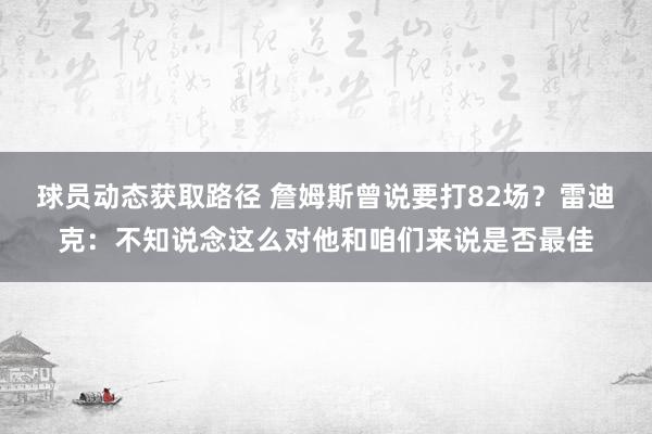 球员动态获取路径 詹姆斯曾说要打82场？雷迪克：不知说念这么对他和咱们来说是否最佳