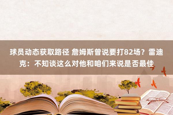 球员动态获取路径 詹姆斯曾说要打82场？雷迪克：不知谈这么对他和咱们来说是否最佳