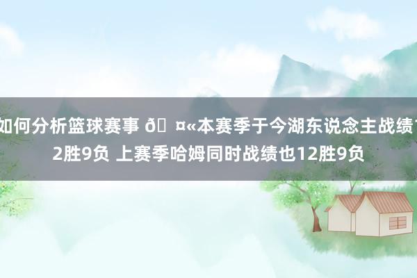 如何分析篮球赛事 🤫本赛季于今湖东说念主战绩12胜9负 上赛季哈姆同时战绩也12胜9负