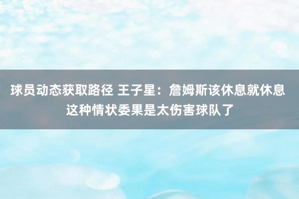 球员动态获取路径 王子星：詹姆斯该休息就休息 这种情状委果是太伤害球队了