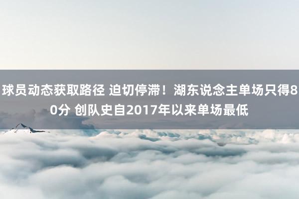 球员动态获取路径 迫切停滞！湖东说念主单场只得80分 创队史自2017年以来单场最低