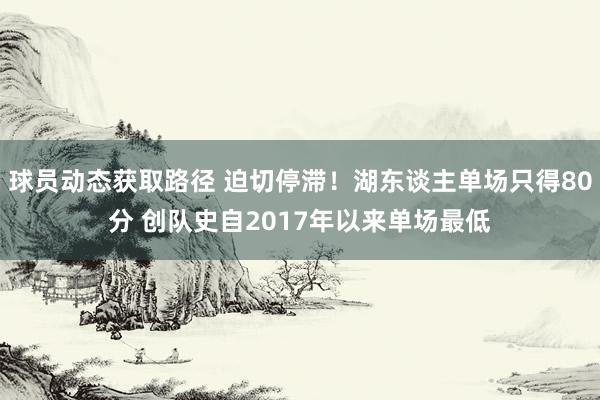 球员动态获取路径 迫切停滞！湖东谈主单场只得80分 创队史自2017年以来单场最低