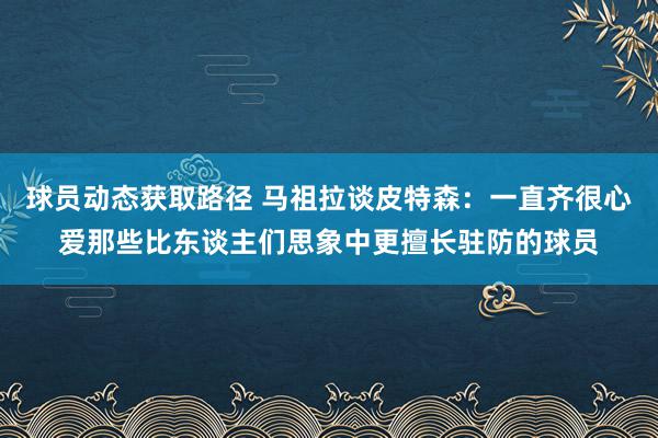 球员动态获取路径 马祖拉谈皮特森：一直齐很心爱那些比东谈主们思象中更擅长驻防的球员