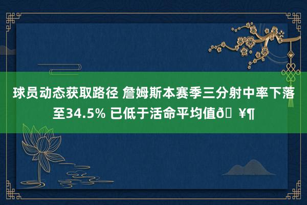 球员动态获取路径 詹姆斯本赛季三分射中率下落至34.5% 已低于活命平均值🥶