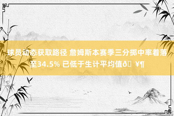 球员动态获取路径 詹姆斯本赛季三分掷中率着落至34.5% 已低于生计平均值🥶