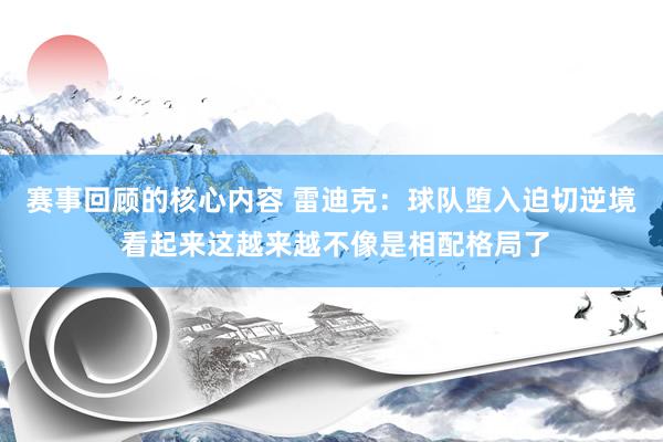 赛事回顾的核心内容 雷迪克：球队堕入迫切逆境 看起来这越来越不像是相配格局了